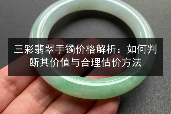 三彩翡翠手镯价格解析：如何判断其价值与合理估价方法