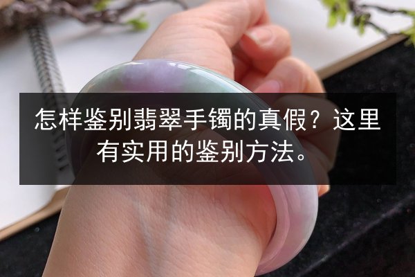 怎样鉴别翡翠手镯的真假？这里有实用的鉴别方法。