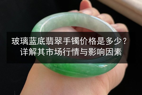 玻璃蓝底翡翠手镯价格是多少？详解其市场行情与影响因素